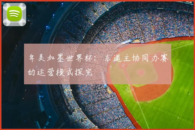年美加墨世界杯：东道主协同办赛的运营模式探究