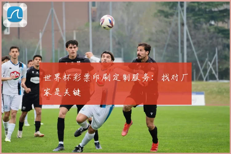 世界杯彩票印刷定制服务:找对厂家是关键