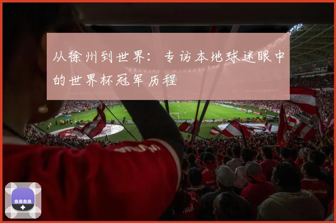 从徐州到世界:专访本地球迷眼中的世界杯冠军历程