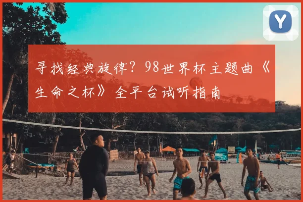 寻找经典旋律？98世界杯主题曲《生命之杯》全平台试听指南