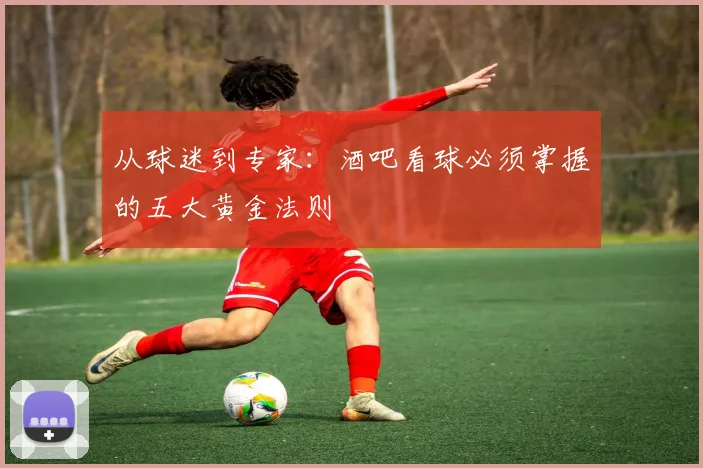从球迷到专家：酒吧看球必须掌握的五大黄金法则