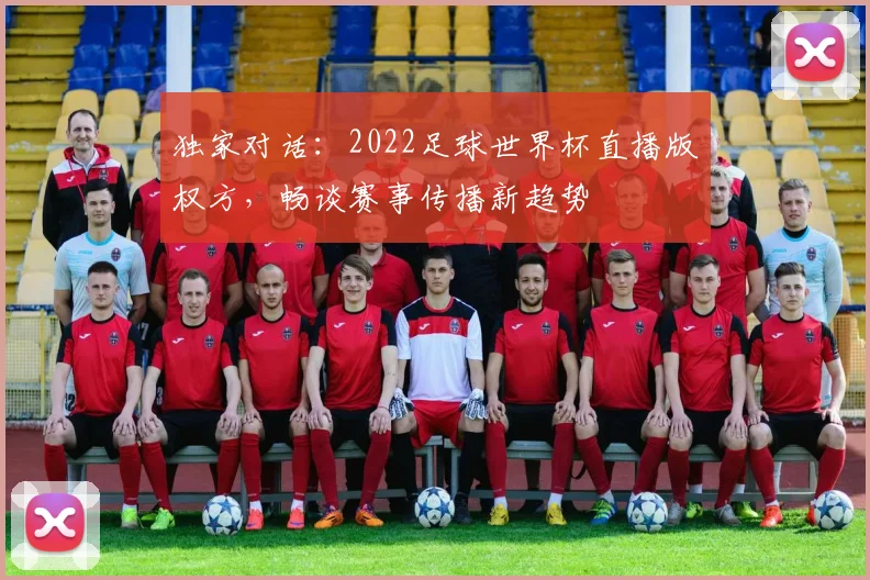 独家对话：2022足球世界杯直播版权方，畅谈赛事传播新趋势