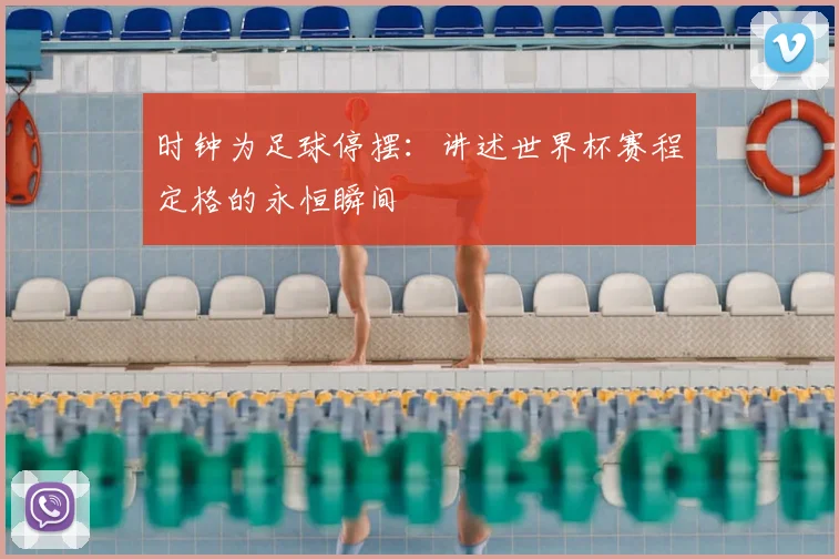 时钟为足球停摆：讲述世界杯赛程定格的永恒瞬间