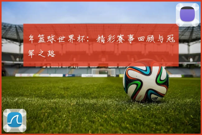 年篮球世界杯：精彩赛事回顾与冠军之路
