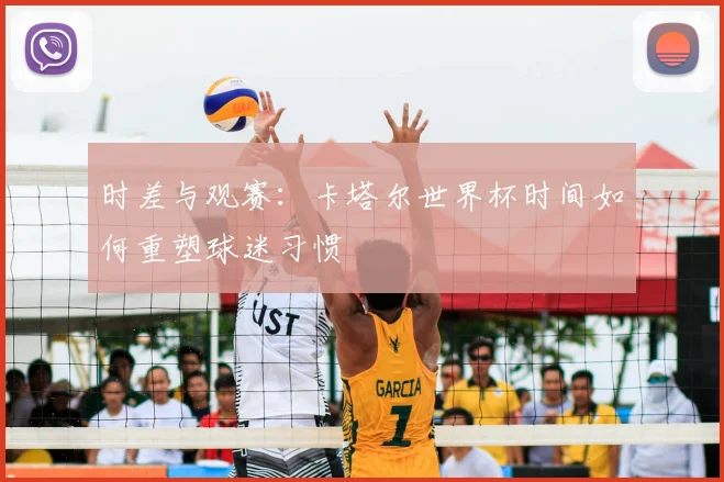 时差与观赛：卡塔尔世界杯时间如何重塑球迷习惯