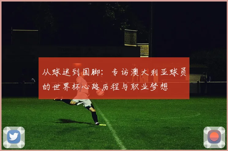从球迷到国脚：专访澳大利亚球员的世界杯心路历程与职业梦想