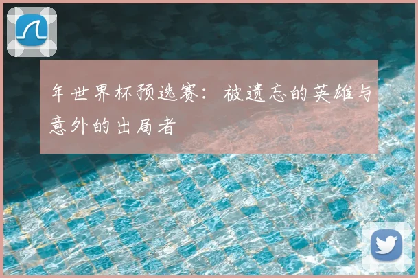 年世界杯预选赛：被遗忘的英雄与意外的出局者