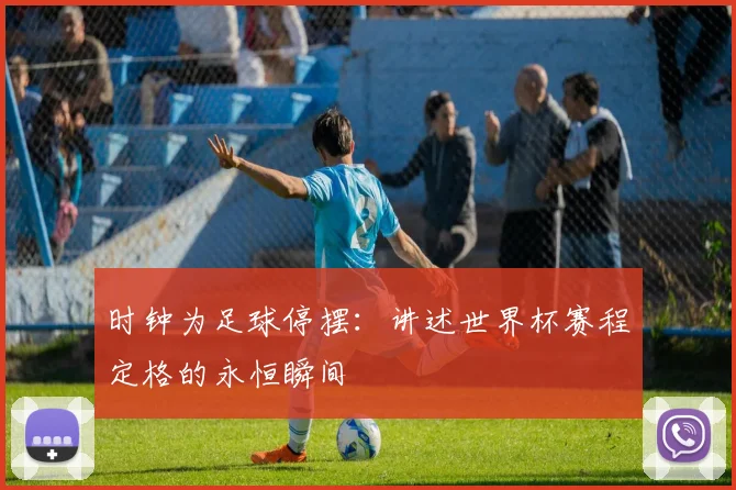 时钟为足球停摆:讲述世界杯赛程定格的永恒瞬间