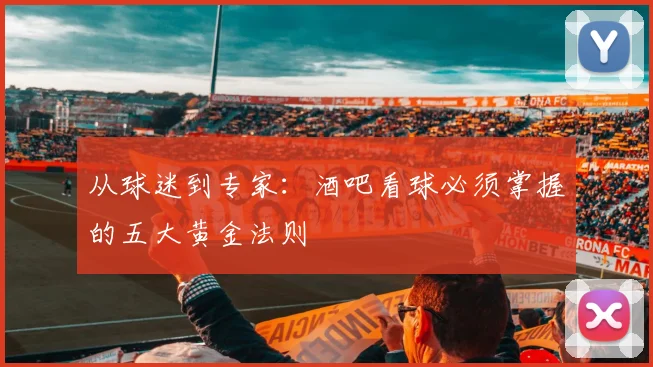 从球迷到专家：酒吧看球必须掌握的五大黄金法则