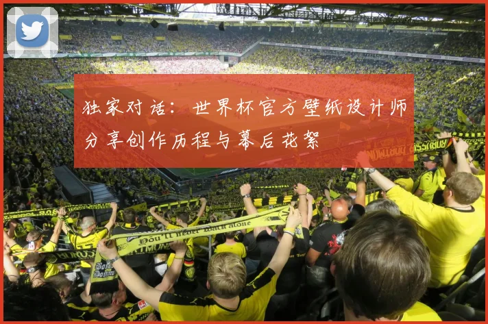 独家对话：世界杯官方壁纸设计师分享创作历程与幕后花絮