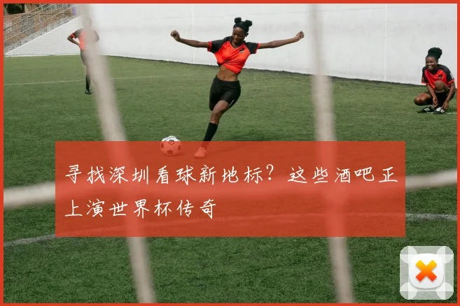 寻找深圳看球新地标？这些酒吧正上演世界杯传奇