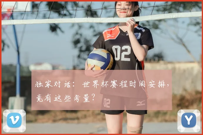 独家对话：世界杯赛程时间安排，竟有这些考量？
