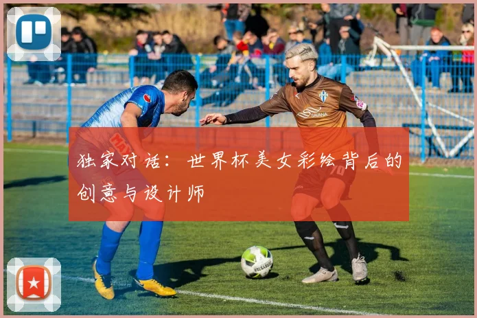 独家对话：世界杯美女彩绘背后的创意与设计师