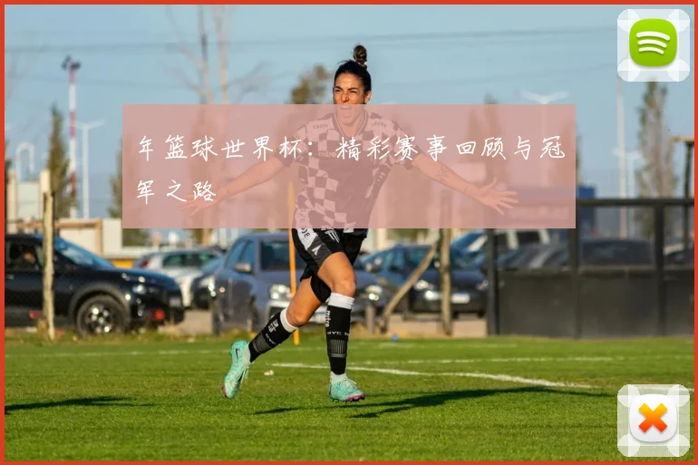 年篮球世界杯：精彩赛事回顾与冠军之路