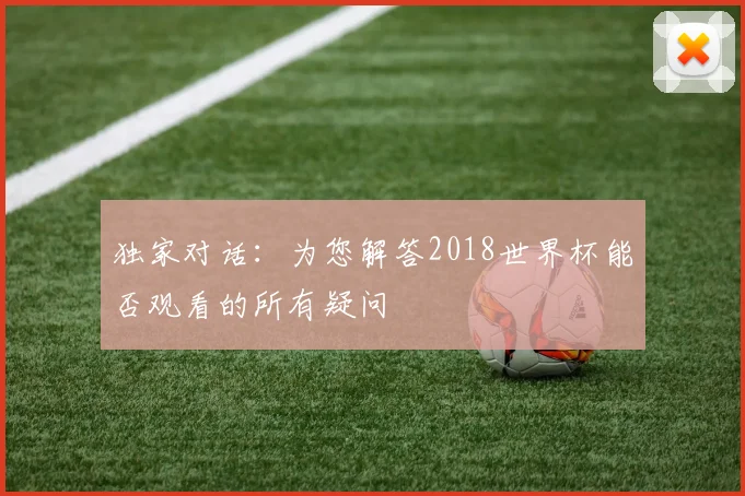 独家对话：为您解答2018世界杯能否观看的所有疑问
