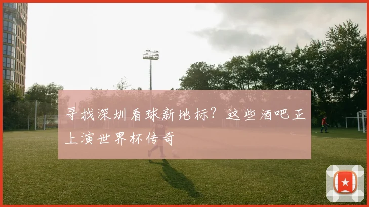寻找深圳看球新地标?这些酒吧正上演世界杯传奇