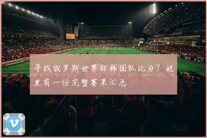 寻找俄罗斯世界杯韩国队比分？这里有一份完整赛果汇总