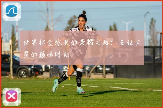 世界杯金球奖的荣耀之路：五位巨星的巅峰时刻