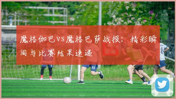 魔格伽巴vs魔格巴萨战报：精彩瞬间与比赛结果速递
