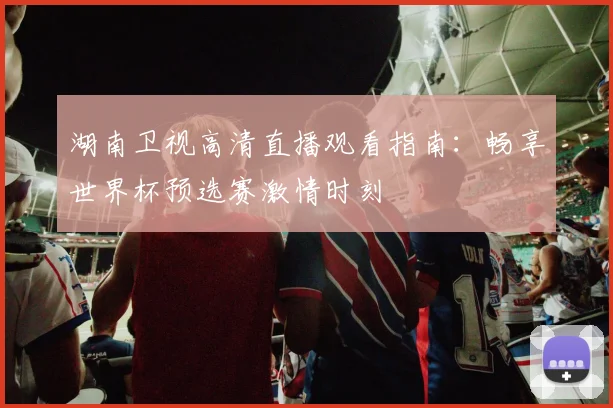 湖南卫视高清直播观看指南:畅享世界杯预选赛激情时刻