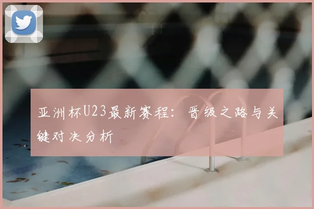 亚洲杯U23最新赛程：晋级之路与关键对决分析