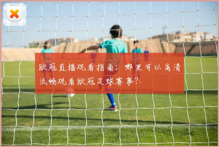 欧冠直播观看指南:哪里可以高清流畅观看欧冠足球赛事?