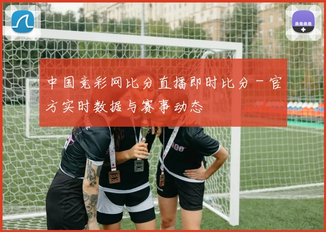 中国竞彩网比分直播即时比分 - 官方实时数据与赛事动态