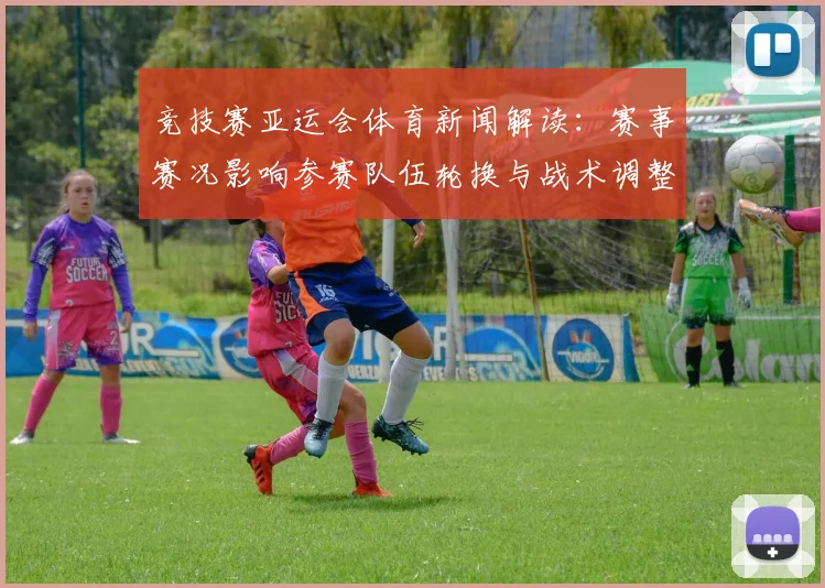 竞技赛亚运会体育新闻解读：赛事赛况影响参赛队伍轮换与战术调整