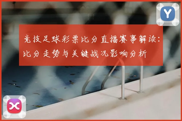 竞技足球彩票比分直播赛事解读：比分走势与关键战况影响分析