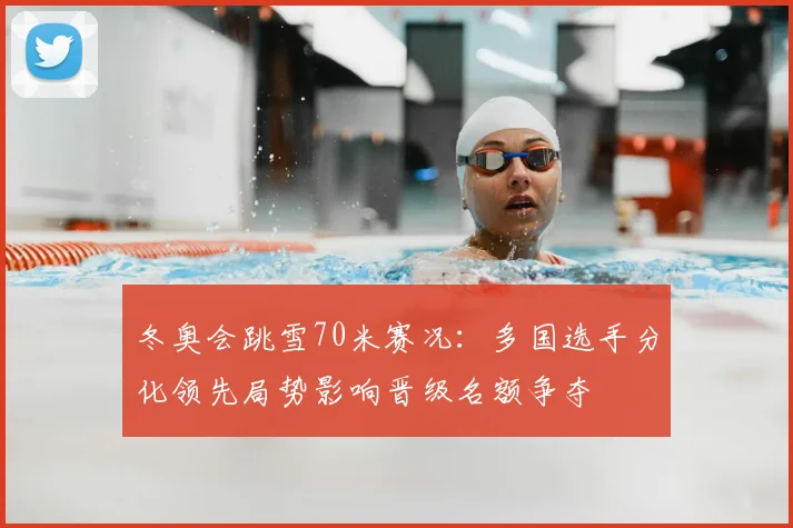 冬奥会跳雪70米赛况：多国选手分化领先局势影响晋级名额争夺