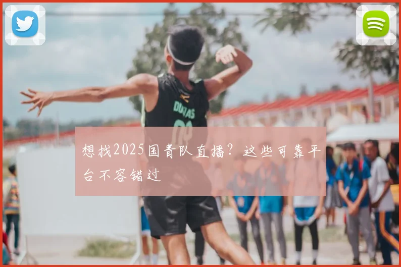 想找2025国青队直播?这些可靠平台不容错过