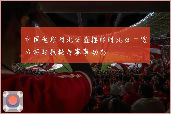中国竞彩网比分直播即时比分 - 官方实时数据与赛事动态