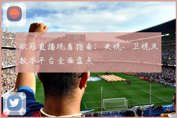 欧冠直播观看指南：央视、卫视及数字平台全面盘点