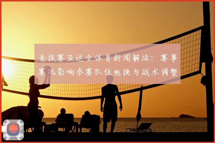 竞技赛亚运会体育新闻解读：赛事赛况影响参赛队伍轮换与战术调整