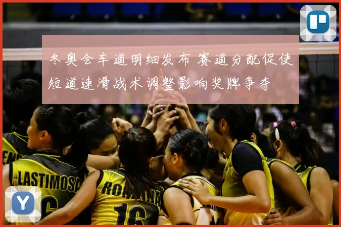 冬奥会车道明细发布 赛道分配促使短道速滑战术调整影响奖牌争夺