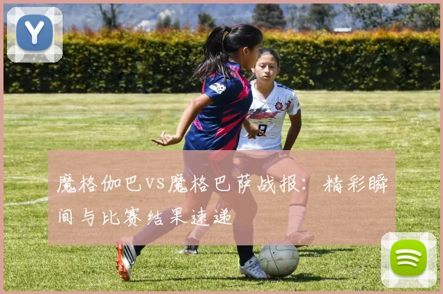 魔格伽巴vs魔格巴萨战报：精彩瞬间与比赛结果速递