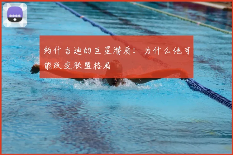 约什吉迪的巨星潜质：为什么他可能改变联盟格局