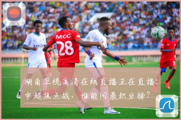 湖南卫视高清在线直播正在直播:中超焦点战,谁能问鼎积分榜?