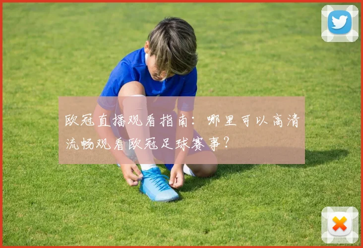 欧冠直播观看指南:哪里可以高清流畅观看欧冠足球赛事?