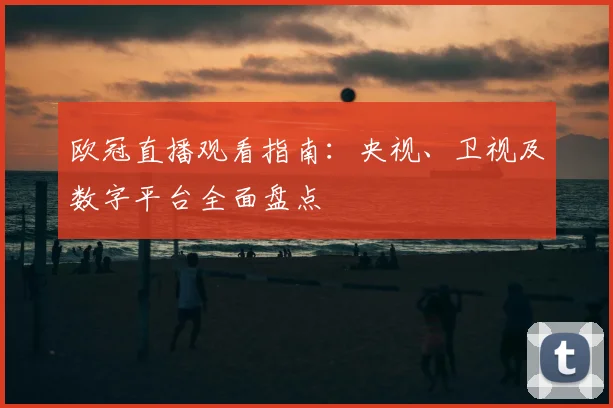 欧冠直播观看指南：央视、卫视及数字平台全面盘点