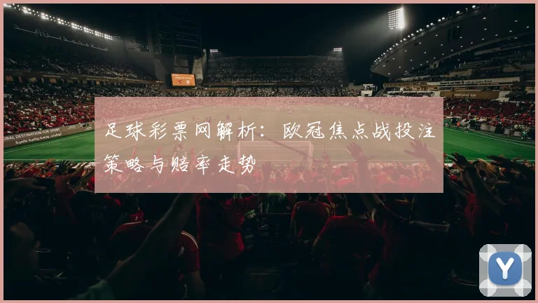 足球彩票网解析:欧冠焦点战投注策略与赔率走势