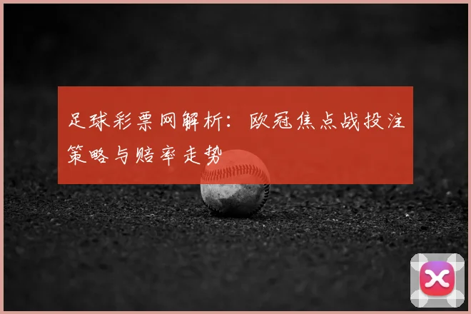 足球彩票网解析:欧冠焦点战投注策略与赔率走势