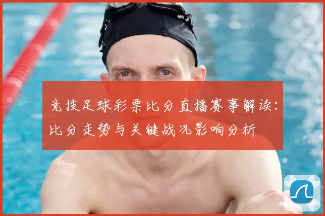竞技足球彩票比分直播赛事解读：比分走势与关键战况影响分析